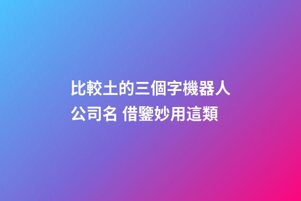 比較土的三個字機器人公司名 借鑒妙用這類
